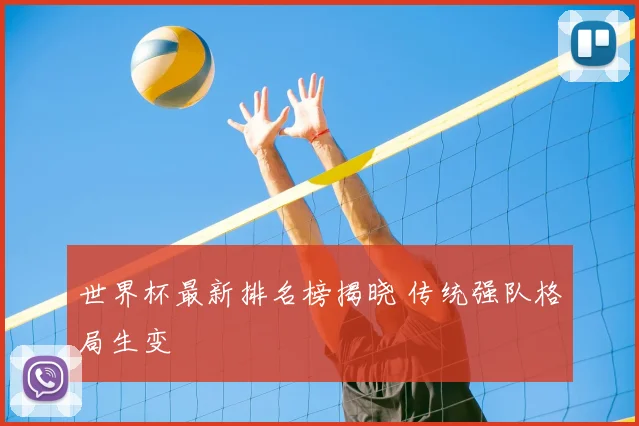 世界杯最新排名榜揭晓 传统强队格局生变