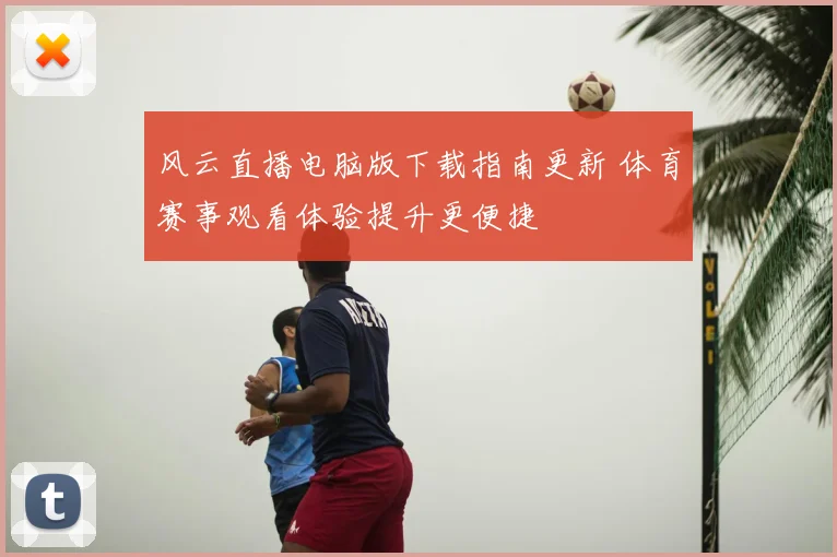 风云直播电脑版下载指南更新 体育赛事观看体验提升更便捷