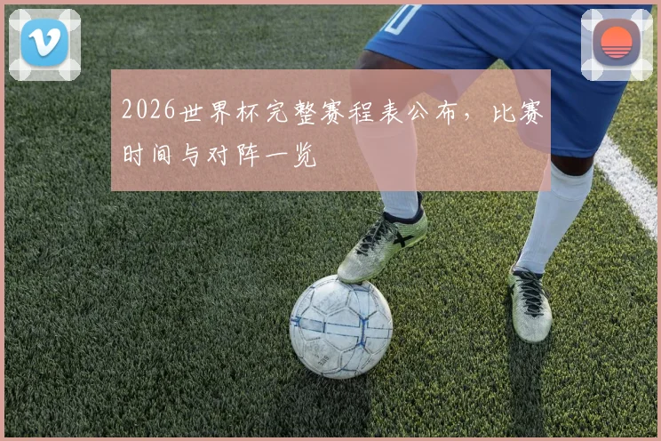 2026世界杯完整赛程表公布，比赛时间与对阵一览