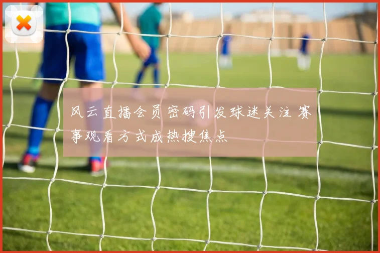 风云直播会员密码引发球迷关注 赛事观看方式成热搜焦点