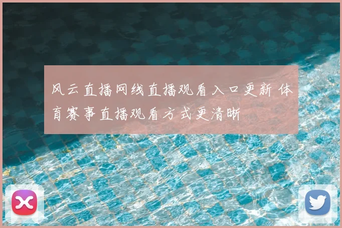 风云直播网线直播观看入口更新 体育赛事直播观看方式更清晰