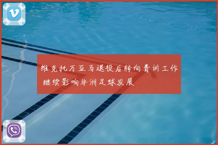 维克托万亚马退役后转向青训工作 继续影响非洲足球发展