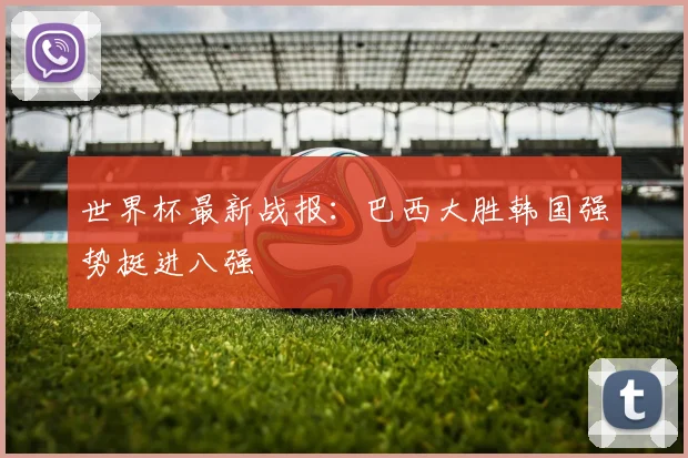 世界杯最新战报:巴西大胜韩国强势挺进八强