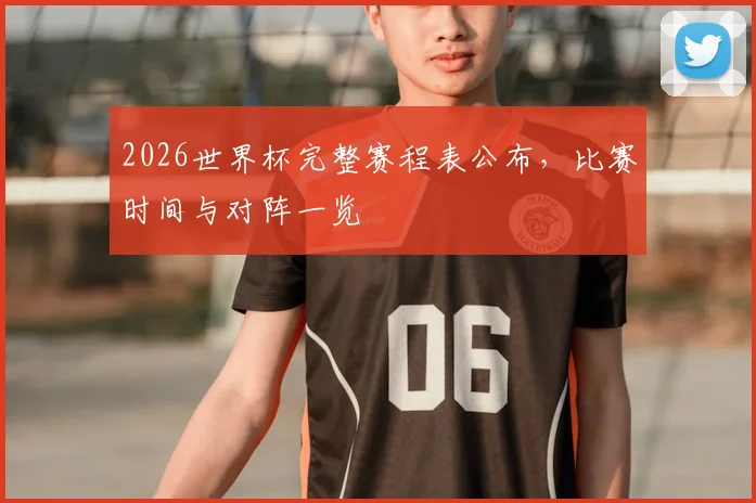 2026世界杯完整赛程表公布，比赛时间与对阵一览