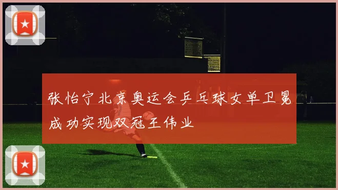 张怡宁北京奥运会乒乓球女单卫冕成功实现双冠王伟业