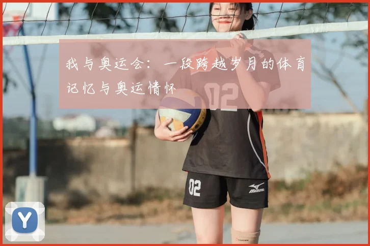我与奥运会:一段跨越岁月的体育记忆与奥运情怀