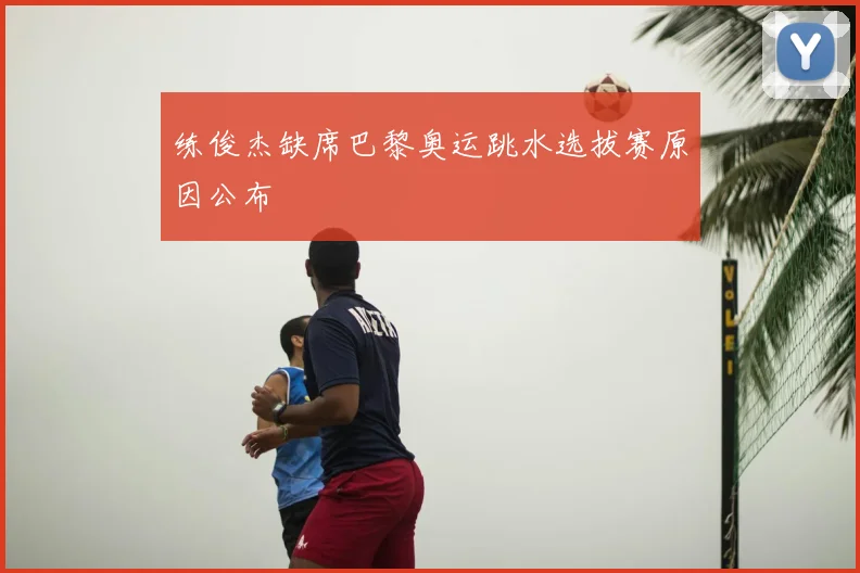 练俊杰缺席巴黎奥运跳水选拔赛原因公布