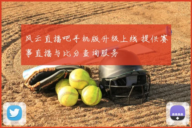 风云直播吧手机版升级上线 提供赛事直播与比分查询服务