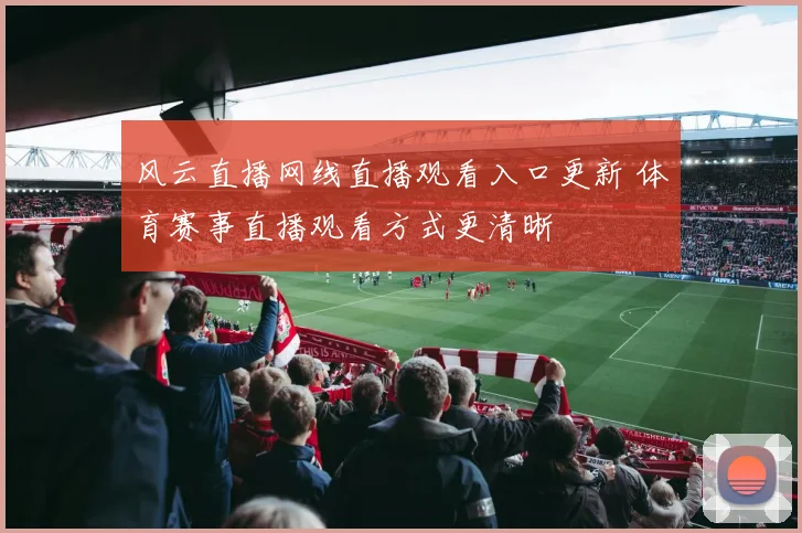 风云直播网线直播观看入口更新 体育赛事直播观看方式更清晰