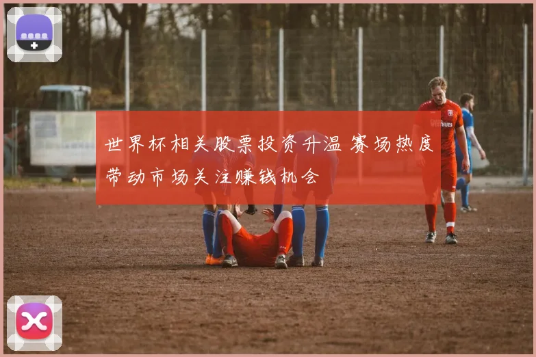 世界杯相关股票投资升温 赛场热度带动市场关注赚钱机会