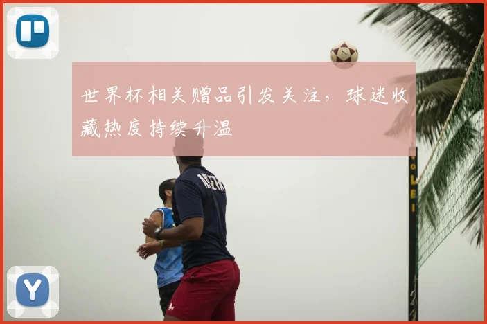 世界杯相关赠品引发关注,球迷收藏热度持续升温