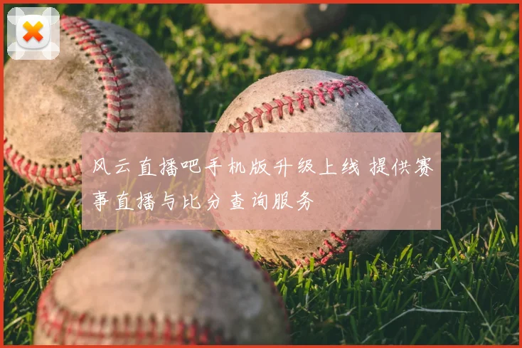 风云直播吧手机版升级上线 提供赛事直播与比分查询服务