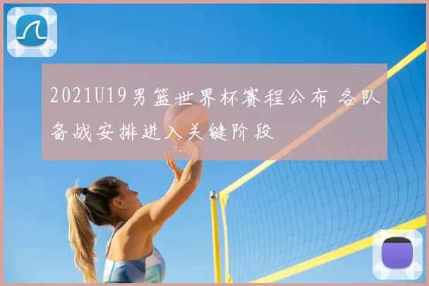 2021U19男篮世界杯赛程公布 各队备战安排进入关键阶段