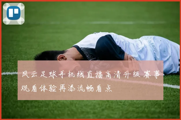 风云足球手机线直播高清升级 赛事观看体验再添流畅看点