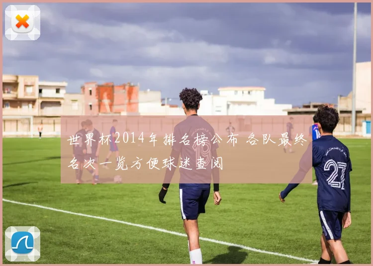 世界杯2014年排名榜公布 各队最终名次一览方便球迷查阅
