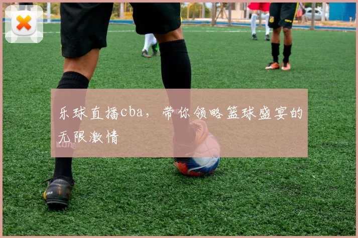 乐球直播cba，带你领略篮球盛宴的无限激情