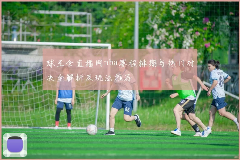 球王会直播网nba赛程排期与热门对决全解析及玩法推荐