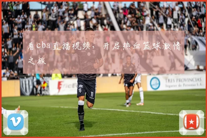看cba直播视频，开启热血篮球激情之旅